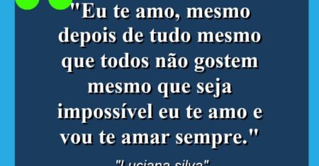 “Eu te amo, mesmo depois de tudo mesmo que todos não gostem mesmo que seja impossível eu te amo e vou te amar sempre.”
