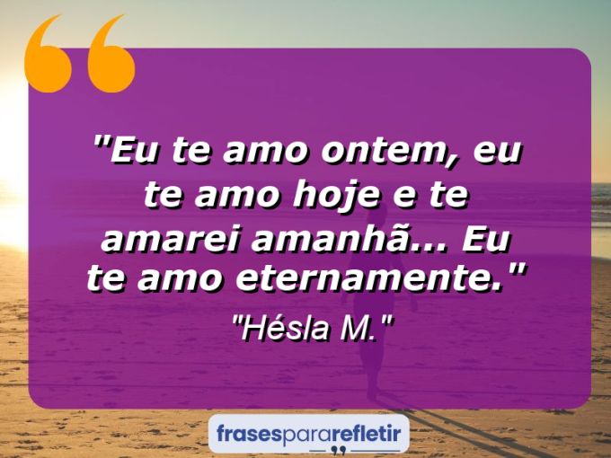 Frases de Amor: mensagens românticas e apaixonantes - “Eu te amo ontem, eu te amo hoje e te amarei amanhã… Eu te amo eternamente.”