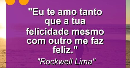 “Eu te amo tanto que a tua felicidade mesmo com outro me faz feliz.”