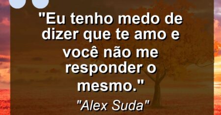 “Eu tenho medo de dizer que te amo e você não me responder o mesmo.”