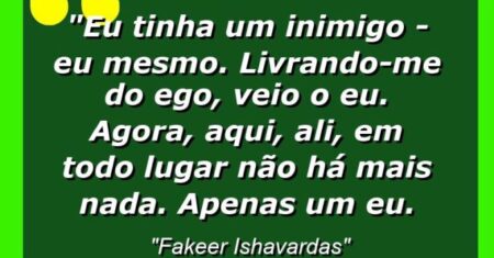 “Eu tinha um inimigo – eu mesmo. Livrando-me do ego, veio o Eu. Agora, aqui, ali, em todo lugar não há mais nada. Apenas Um Eu.