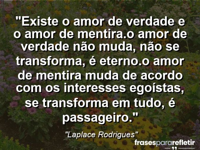 Frases de Amor: mensagens românticas e apaixonantes - “Existe o amor de verdade e o amor de mentira.O amor de verdade não muda, não se transforma, é eterno.O amor de mentira muda de acordo com os interesses egoístas, se transforma em tudo, é passageiro.”