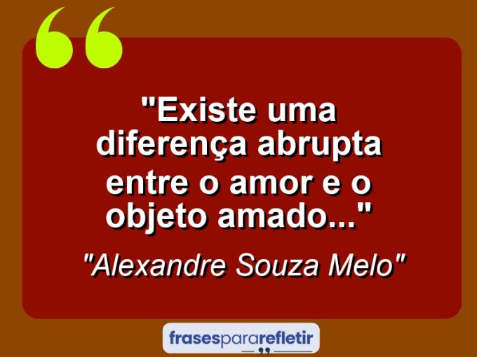 Frases de Amor: mensagens românticas e apaixonantes - “Existe uma Diferença abrupta entre o Amor e o Objeto Amado…”