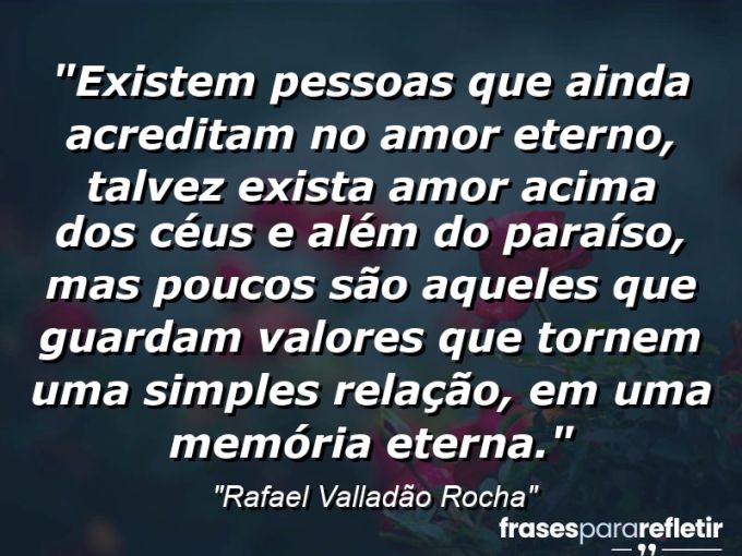 Frases de Amor: mensagens românticas e apaixonantes - “Existem pessoas que ainda acreditam no amor eterno, talvez exista amor acima dos céus e além do paraíso, mas poucos são aqueles que guardam valores que tornem uma simples relação, em uma memória eterna.”