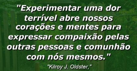 “Experimentar uma dor terrível abre nossos corações e mentes para expressar compaixão pelas outras pessoas e comunhão com nós mesmos.”