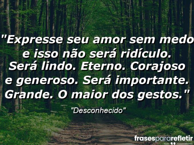 Frases de Amor: mensagens românticas e apaixonantes - “Expresse seu amor sem medo e isso não será ridículo. Será lindo. Eterno. Corajoso e generoso. Será importante. Grande. O maior dos gestos.”