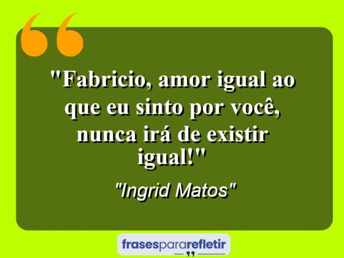 Frases de Amor: mensagens românticas e apaixonantes - “Fabricio, amor igual ao que eu sinto por você, nunca irá de existir igual!”