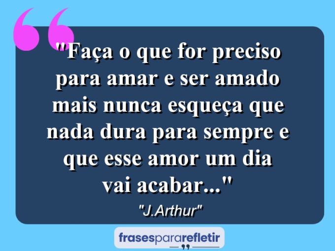 Frases de Amor: mensagens românticas e apaixonantes - “Faça o que for preciso para amar e ser amado mais nunca esqueça que nada dura para sempre e que esse amor um dia vai acabar…”