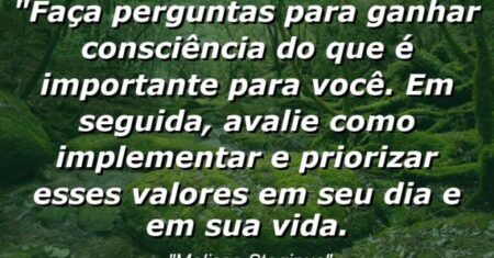 “Faça perguntas para ganhar consciência do que é importante para você. Em seguida, avalie como implementar e priorizar esses valores em seu dia e em sua vida.