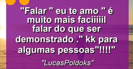“Falar ” Eu te amo ” é muito mais faciiiiil falar do que ser demonstrado .” k’k para algumas pessoas”!!!!”