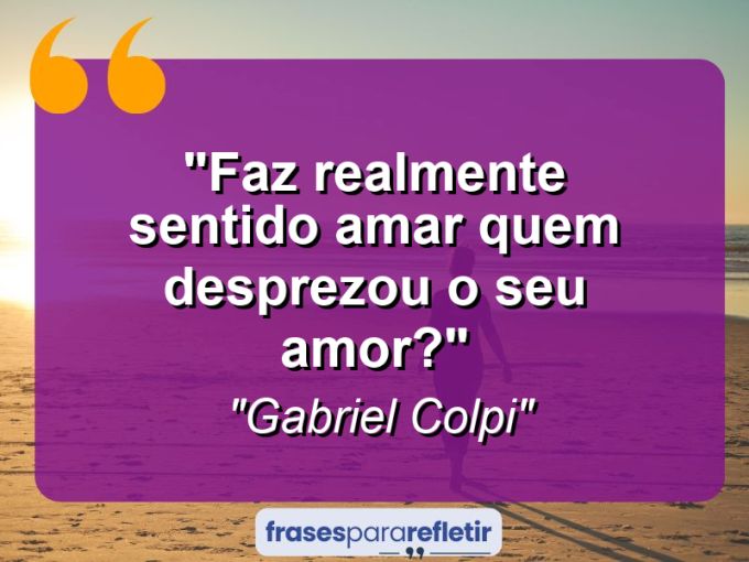 Frases de Amor: mensagens românticas e apaixonantes - “Faz realmente sentido amar quem desprezou o seu amor?”