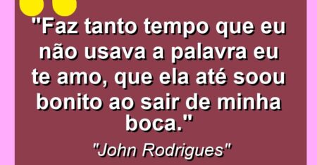 “Faz tanto tempo que eu não usava a palavra eu te amo, que ela até soou bonito ao sair de minha boca.”