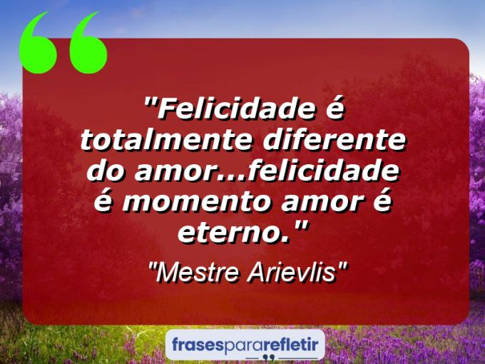 Frases de Amor: mensagens românticas e apaixonantes - “Felicidade é totalmente diferente do amor…felicidade é momento amor é eterno.”