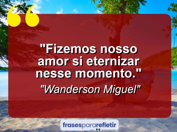 Frases de Amor: mensagens românticas e apaixonantes - “Fizemos nosso amor si eternizar nesse momento.”