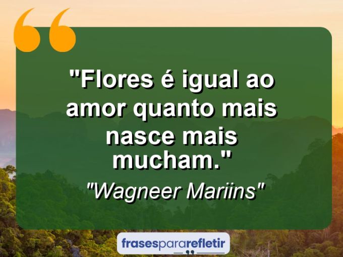 Frases de Amor: mensagens românticas e apaixonantes - “Flores é Igual Ao Amor Quanto Mais Nasce Mais Mucham.”