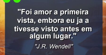 “Foi amor a primeira vista, embora eu ja a tivesse visto antes em algum lugar.”