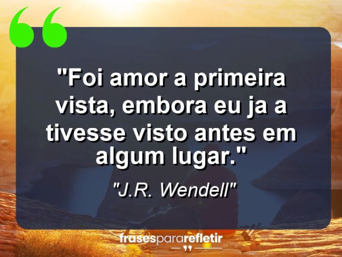 Frases de Amor: mensagens românticas e apaixonantes - “Foi amor a primeira vista, embora eu ja a tivesse visto antes em algum lugar.”