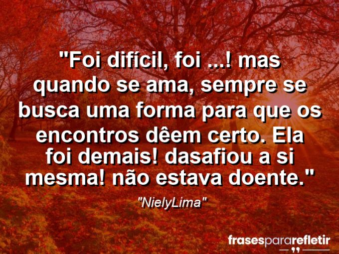 Frases de Amor: mensagens românticas e apaixonantes - “Foi difícil, foi …! Mas quando se ama, sempre se busca uma forma para que os encontros dêem certo. Ela foi demais! Dasafiou a si mesma! (não estava doente).”