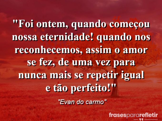 Frases de Amor: mensagens românticas e apaixonantes - “Foi ontem, quando começou nossa eternidade! Quando nos reconhecemos, assim o amor se fez, de uma vez para nunca mais se repetir igual e tão perfeito!”