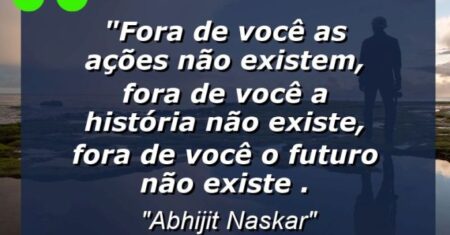 “Fora de você as ações não existem, fora de você a história não existe, fora de você o futuro não existe .