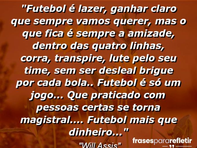 Frases de Amor: mensagens românticas e apaixonantes - “Futebol é lazer, ganhar claro que sempre vamos querer, mas o que fica é sempre a amizade, dentro das quatro linhas, corra, transpire, lute pelo seu time, sem ser desleal brigue por cada bola.. Futebol é só um jogo… Que praticado com pessoas certas se torna magistral…. Futebol mais que dinheiro…”