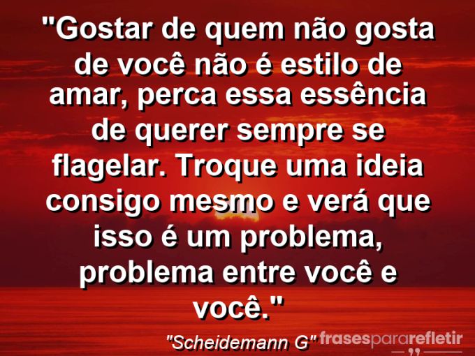 Frases de Amor: mensagens românticas e apaixonantes - “Gostar de quem não gosta de você não é estilo de amar, perca essa essência de querer sempre se flagelar. Troque uma ideia consigo mesmo e verá que isso é um problema, problema entre você e você.”