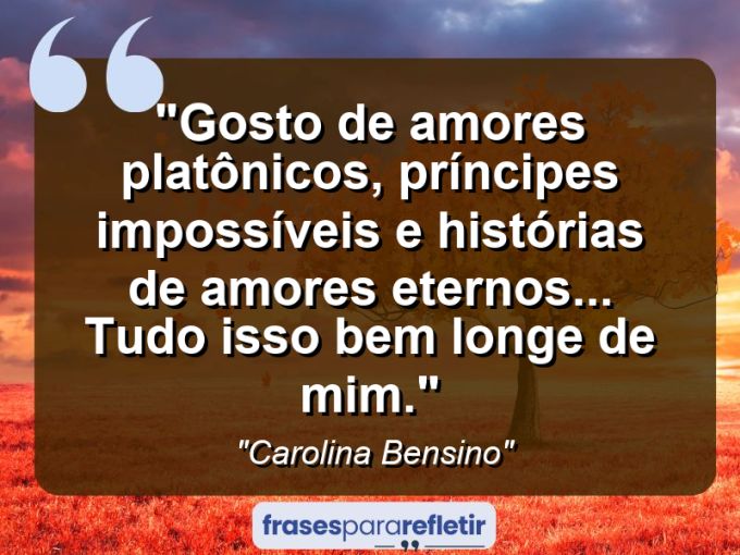 Frases de Amor: mensagens românticas e apaixonantes - “Gosto de amores platônicos, príncipes impossíveis e histórias de amores eternos… Tudo isso bem longe de mim.”