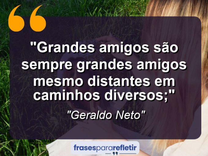 Frases de Amor: mensagens românticas e apaixonantes - “Grandes amigos são sempre grandes amigos mesmo distantes em caminhos diversos;”