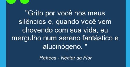 “Grito por você nos meus silêncios e, quando você vem chovendo com sua vida, eu mergulho num sereno fantástico e alucinógeno. “
