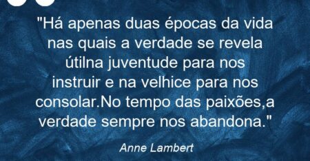 “Há apenas duas épocas da vida nas quais a verdade se revela útil:na juventude para nos instruir e na velhice para nos consolar.No tempo das paixões,a verdade sempre nos abandona.”
