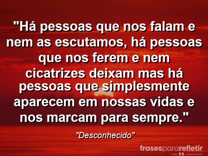 Frases de Amor: mensagens românticas e apaixonantes - “Há pessoas que nos falam e nem as escutamos, há pessoas que nos ferem e nem cicatrizes deixam mas há pessoas que simplesmente aparecem em nossas vidas e nos marcam para sempre.”