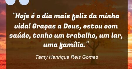 “Hoje é o dia mais feliz da minha vida! Graças a Deus, estou com saúde, tenho um trabalho, um lar, uma família.”