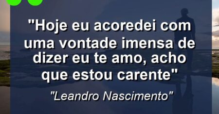 “Hoje eu acoredei com uma vontade imensa de dizer eu TE AMO, acho que estou carente”