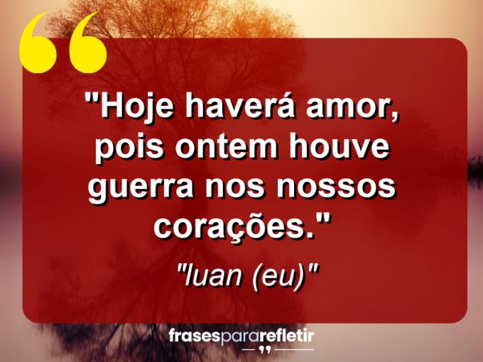 Frases de Amor: mensagens românticas e apaixonantes - “Hoje haverá amor, pois ontem houve guerra nos nossos corações.”