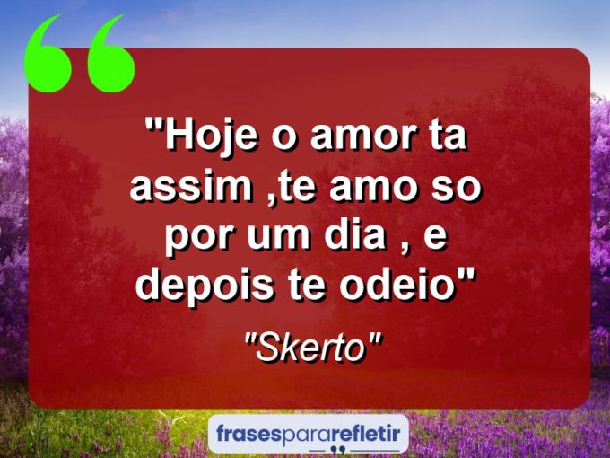 Frases de Amor: mensagens românticas e apaixonantes - “Hoje o amor ta assim ,te amo so por um dia , e depois te odeio”