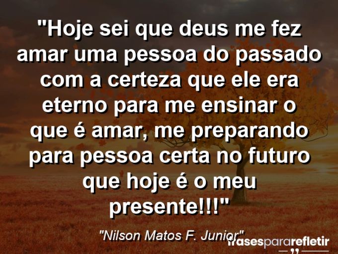 Frases de Amor: mensagens românticas e apaixonantes - “Hoje sei que deus me fez amar uma pessoa do passado com a certeza que ele era eterno para me ensinar o que é amar, me preparando para pessoa certa no futuro que hoje é o meu presente!!!”