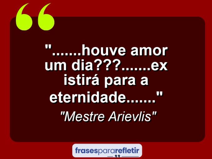 Frases de Amor: mensagens românticas e apaixonantes - “…….Houve amor um dia???…….existirá para a eternidade…….”