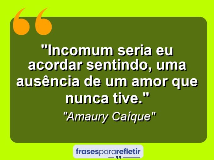 Frases de Amor: mensagens românticas e apaixonantes - “Incomum seria eu acordar sentindo, uma ausência de um amor que nunca tive.”