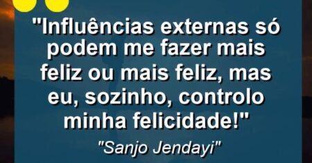 “Influências externas só podem me fazer mais feliz ou mais feliz, mas eu, sozinho, controlo minha FELICIDADE!”