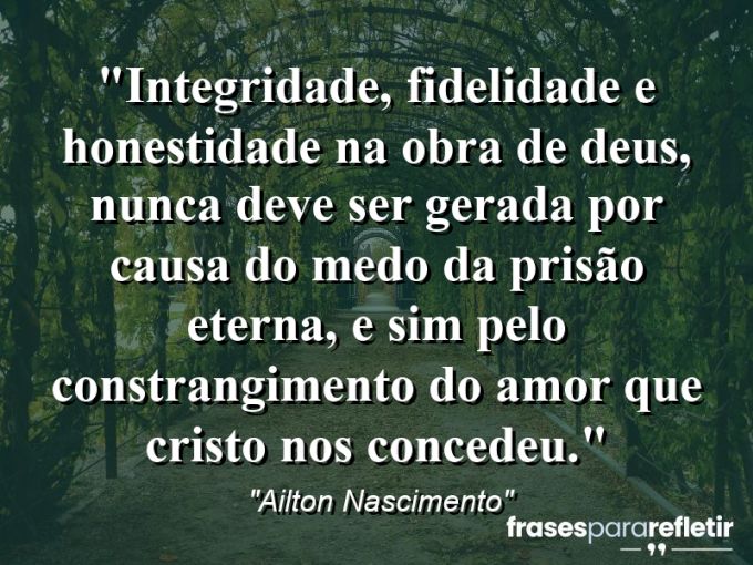 Frases de Amor: mensagens românticas e apaixonantes - “Integridade, Fidelidade e Honestidade na obra de Deus, nunca deve ser gerada por causa do medo da PRISÃO ETERNA, e sim pelo constrangimento do AMOR que Cristo nos concedeu.”