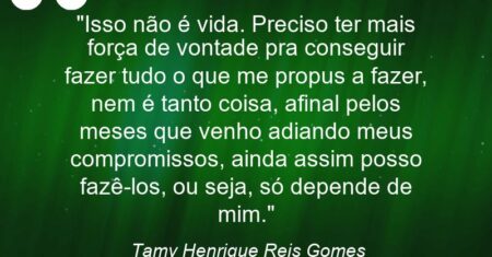 “Isso não é vida. Preciso ter mais força de vontade pra conseguir fazer tudo o que me propus a fazer, nem é tanto coisa, afinal pelos meses que venho adiando meus compromissos, ainda assim posso fazê-los, ou seja, só depende de mim.”