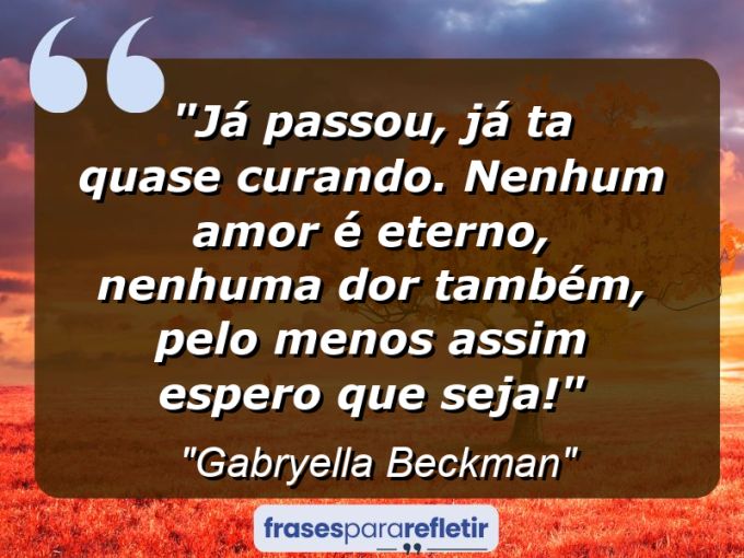 Frases de Amor: mensagens românticas e apaixonantes - “Já passou, já ta quase curando. Nenhum amor é eterno, nenhuma dor também, pelo menos assim espero que seja!”