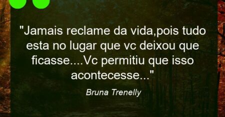 “Jamais reclame da vida,pois tudo esta no lugar que vc deixou que ficasse….Vc permitiu que isso acontecesse…”