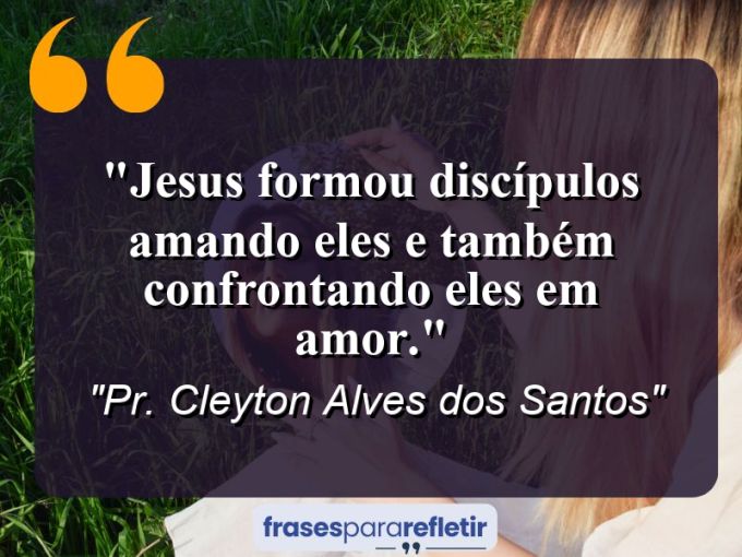 Frases de Amor: mensagens românticas e apaixonantes - “JESUS formou discípulos amando eles e também confrontando eles em amor.”