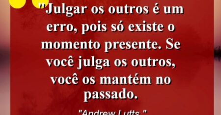 “Julgar os outros é um erro, pois só existe o momento presente. Se você julga os outros, você os mantém no passado.