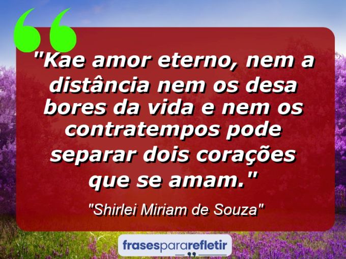 Frases de Amor: mensagens românticas e apaixonantes - “Kae amor eterno, nem a distância nem os desa bores da vida e nem os contratempos pode separar dois corações que se amam.”