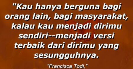 “Kau hanya berguna bagi orang lain, bagi masyarakat, kalau kau menjadi dirimu sendiri–menjadi versi terbaik dari dirimu yang sesungguhnya.