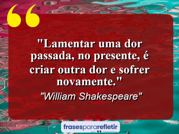 Frases de Amor: mensagens românticas e apaixonantes - “Lamentar uma dor passada, no presente, é criar outra dor e sofrer novamente.”