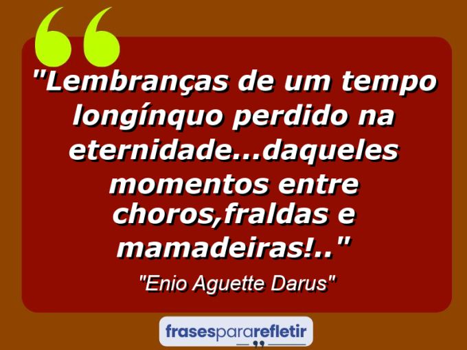 Frases de Amor: mensagens românticas e apaixonantes - “Lembranças de um tempo longínquo perdido na eternidade…daqueles momentos entre choros,fraldas e mamadeiras!..”