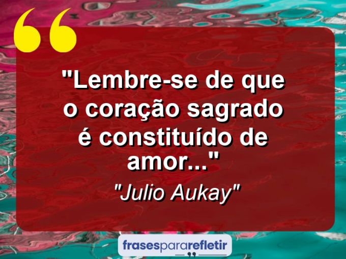 Frases de Amor: mensagens românticas e apaixonantes - “Lembre-se de que o coração sagrado é constituído de amor…”